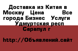 Доставка из Китая в Москву › Цена ­ 100 - Все города Бизнес » Услуги   . Удмуртская респ.,Сарапул г.